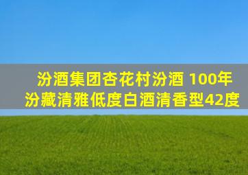 汾酒集团杏花村汾酒 100年汾藏清雅低度白酒清香型42度
